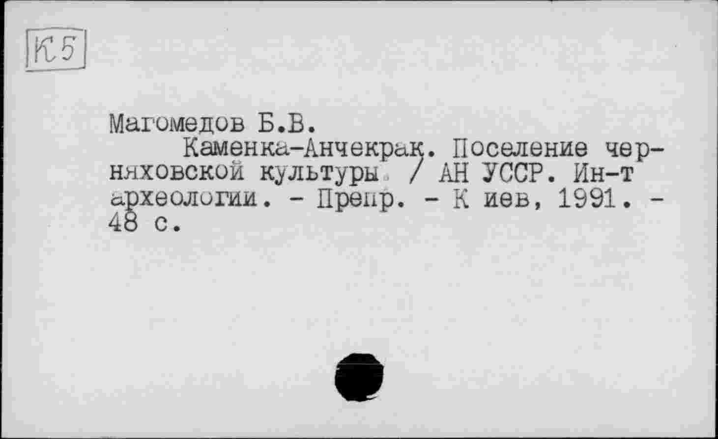 ﻿№
Магомедов Б.В.
Каменка-Анчекр&к. Поселение Черняховской культуры / АН УССР. Ин-т археологии. - Преир. - К иев, 1991. -4о с.